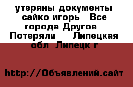 утеряны документы сайко игорь - Все города Другое » Потеряли   . Липецкая обл.,Липецк г.